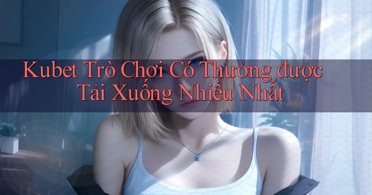 kubet  trò chơi có thưởng được tải xuống nhiều nhất