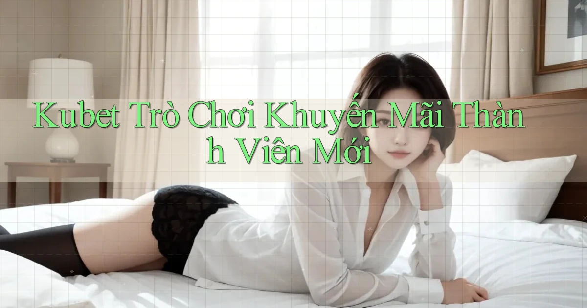 kubet  trò chơi khuyến mãi thành viên mới