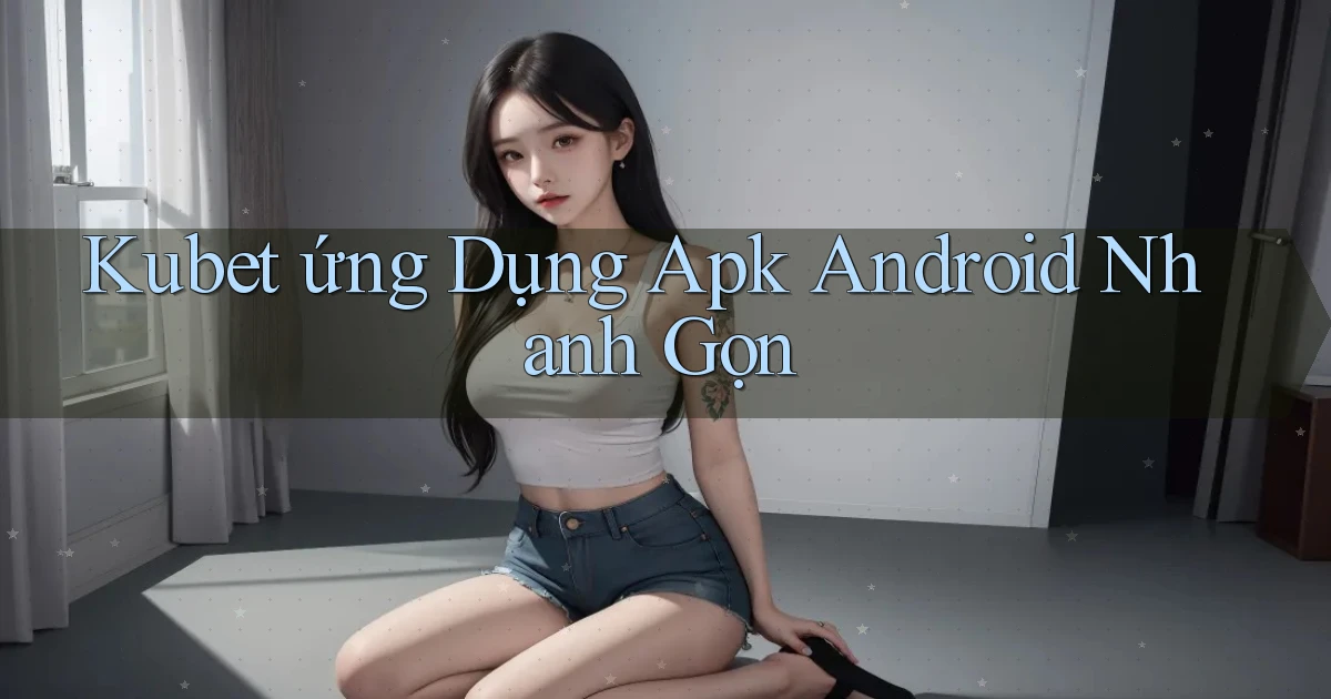kubet  ứng dụng apk android nhanh gọn