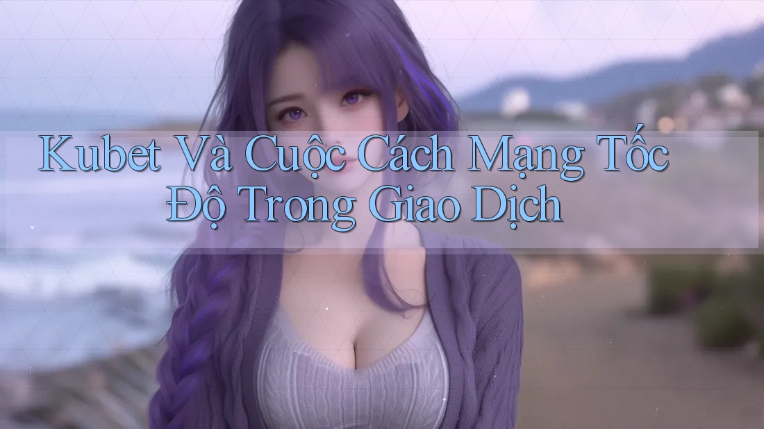 Kubet Và Cuộc Cách Mạng Tốc Độ Trong Giao Dịch