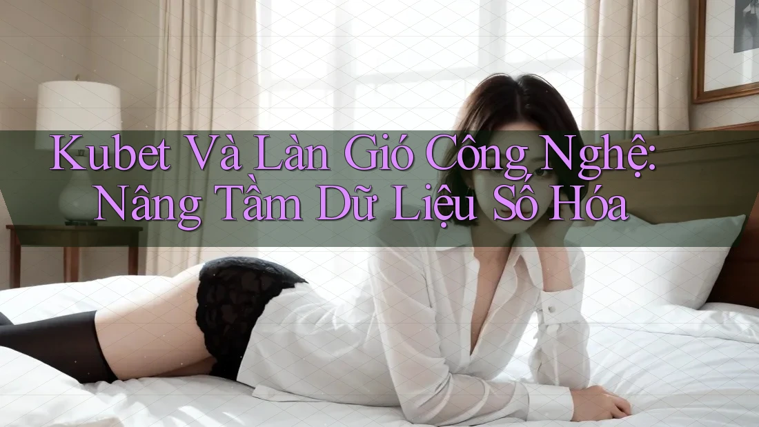 Kubet Và Làn Gió Công Nghệ: Nâng Tầm Dữ Liệu Số Hóa