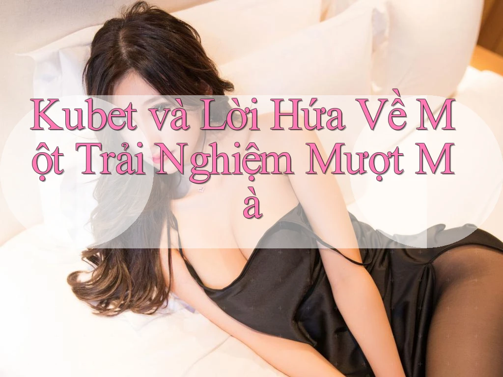 Kubet và Lời Hứa Về Một Trải Nghiệm Mượt Mà