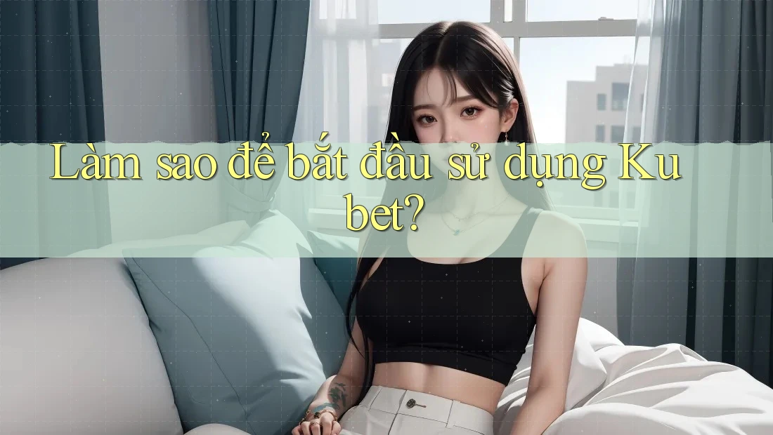Làm sao để bắt đầu sử dụng Kubet?