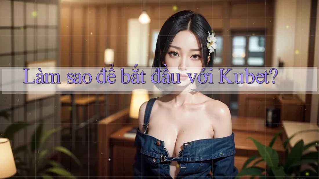 Làm sao để bắt đầu với Kubet?