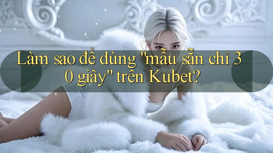 Làm sao để dùng “mẫu sẵn chỉ 30 giây” trên Kubet?