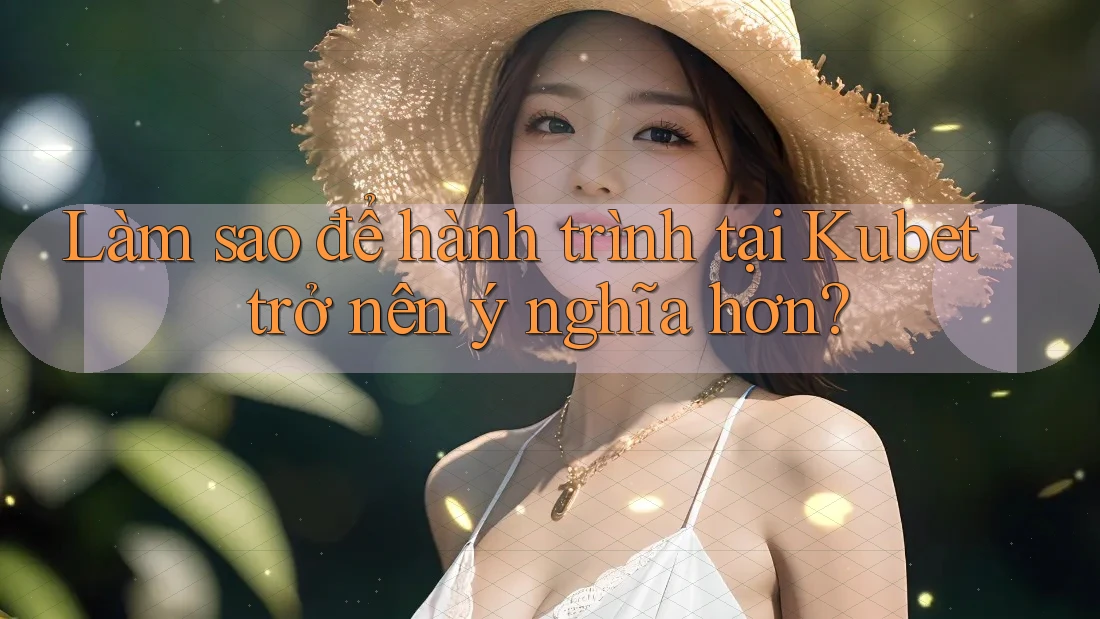 Làm sao để hành trình tại Kubet trở nên ý nghĩa hơn?