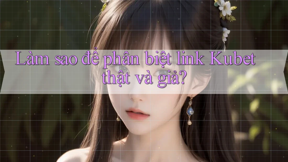 Làm sao để phân biệt link Kubet thật và giả?