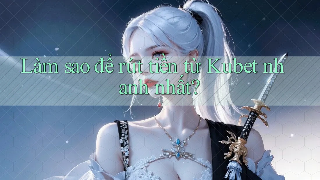 Làm sao để rút tiền từ Kubet nhanh nhất?