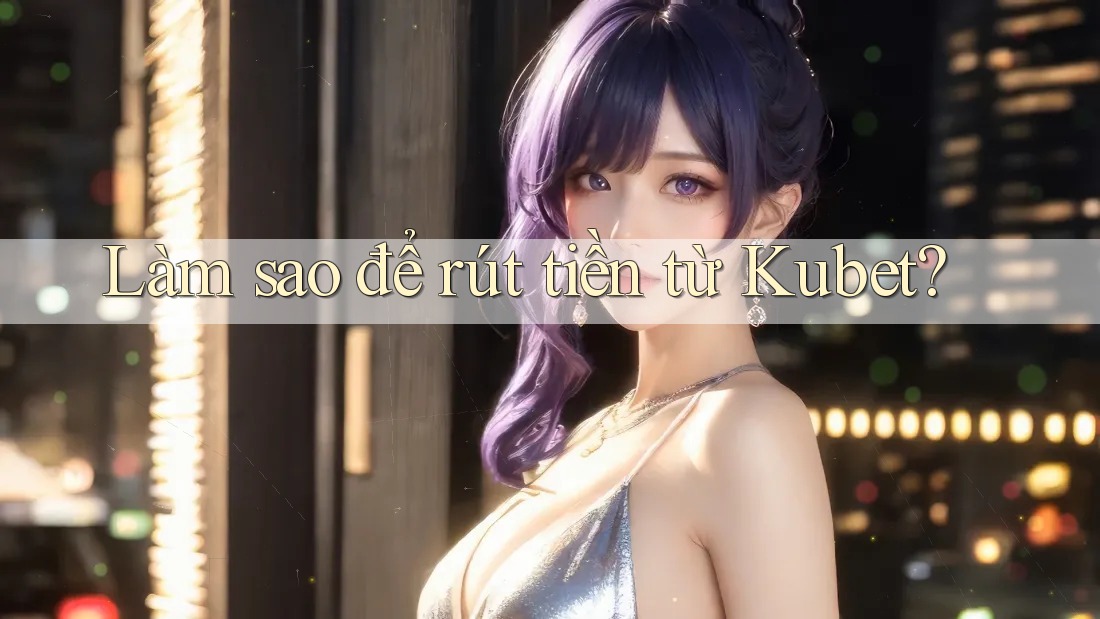 Làm sao để rút tiền từ Kubet? Làm sao để rút tiền từ Kubet?