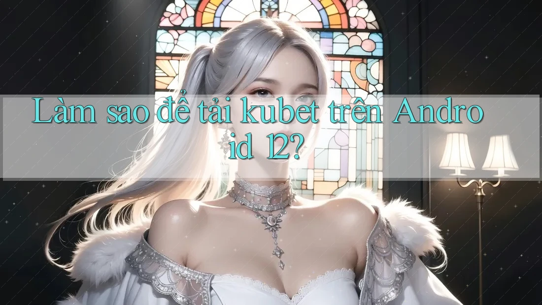 Làm sao để tải kubet trên Android 12?