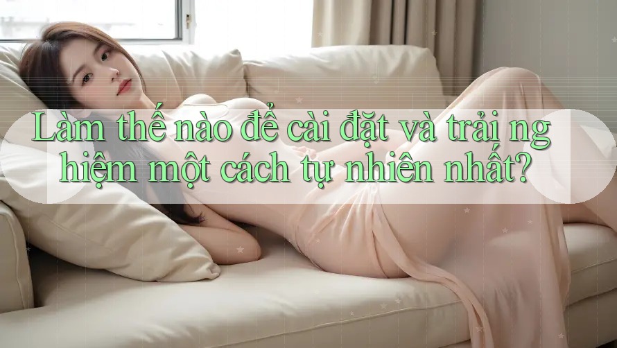 Làm thế nào để cài đặt và trải nghiệm một cách tự nhiên nhất?