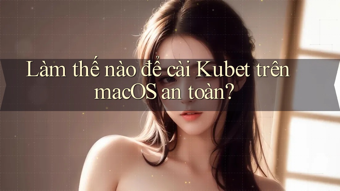 Làm thế nào để cài Kubet trên macOS an toàn?