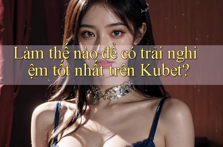 Làm thế nào để có trải nghiệm tốt nhất trên Kubet?