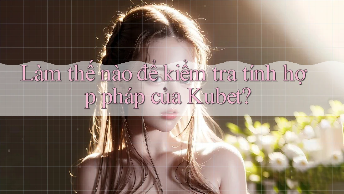 Làm thế nào để kiểm tra tính hợp pháp của Kubet?