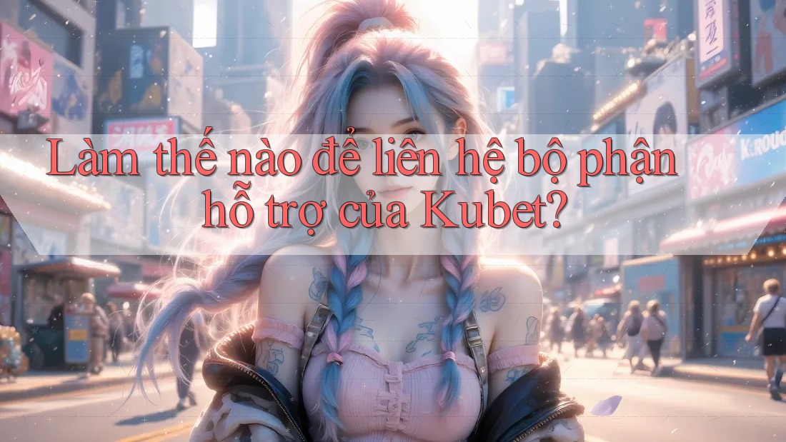 Làm thế nào để liên hệ bộ phận hỗ trợ của Kubet?