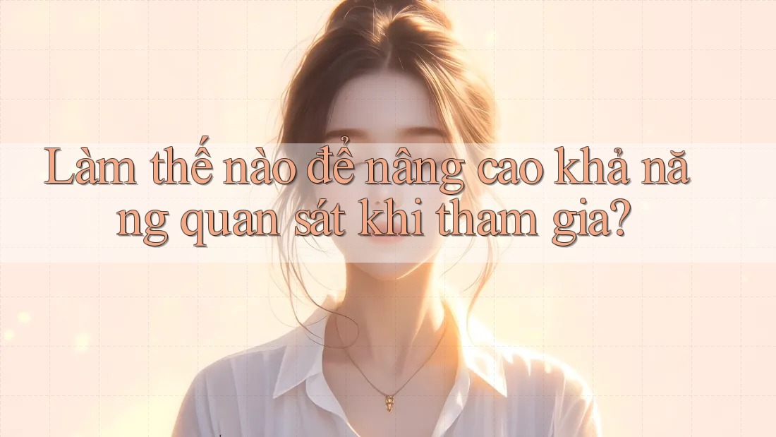 Làm thế nào để nâng cao khả năng quan sát khi tham gia?