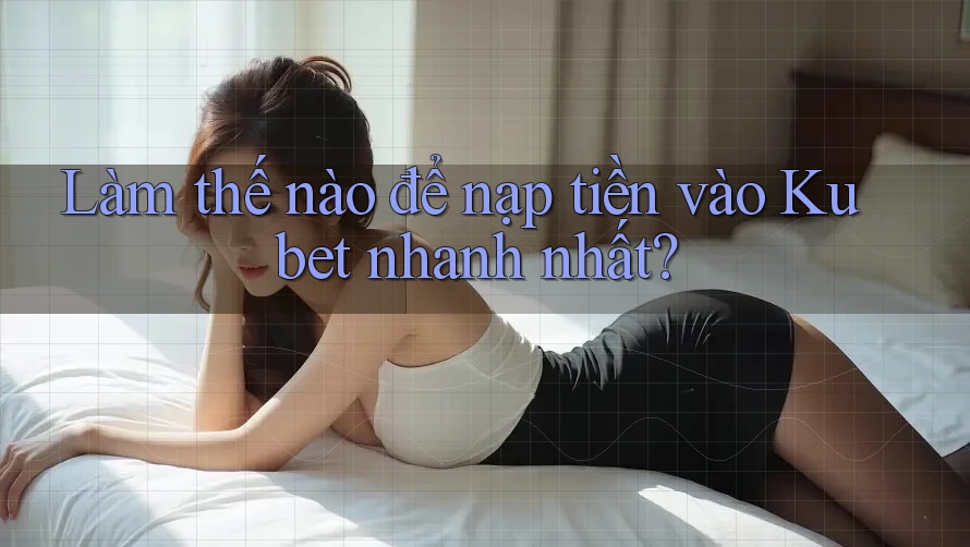Làm thế nào để nạp tiền vào Kubet nhanh nhất?