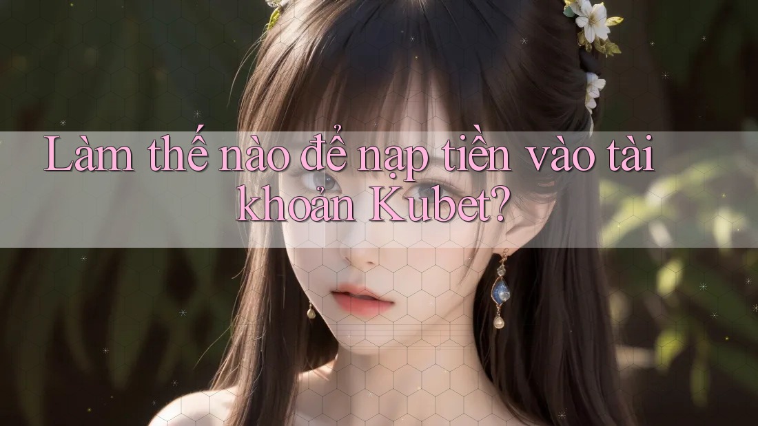 Làm thế nào để nạp tiền vào tài khoản Kubet?