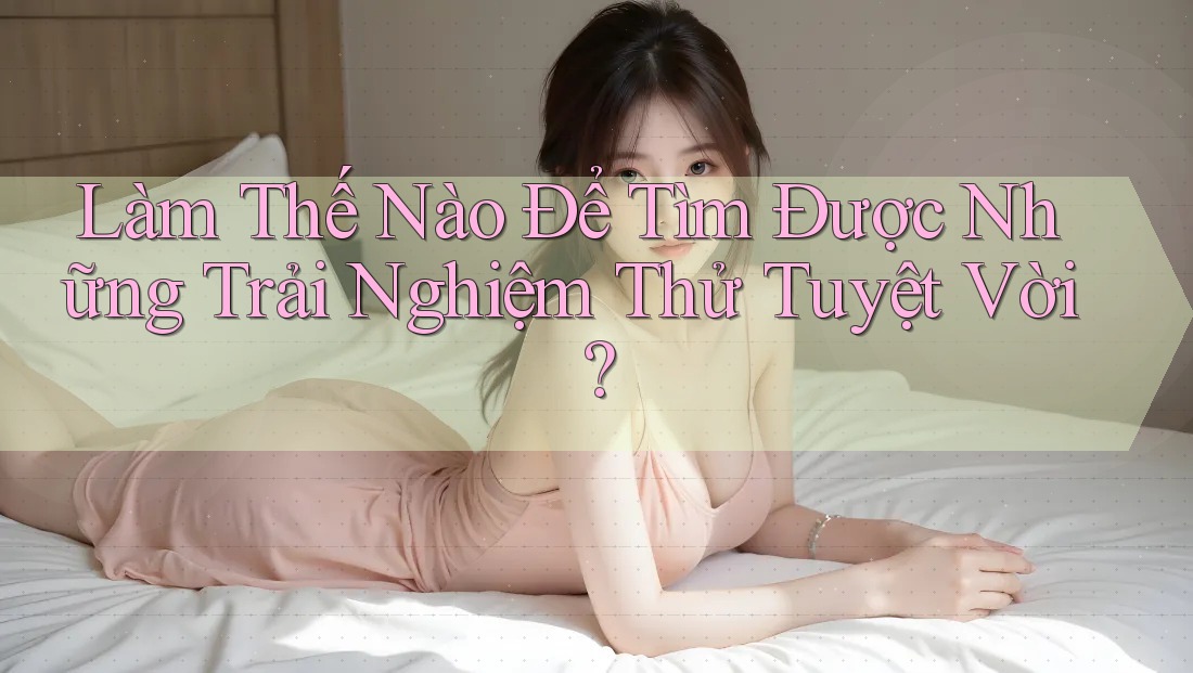 Làm Thế Nào Để Tìm Được Những Trải Nghiệm Thử Tuyệt Vời?
