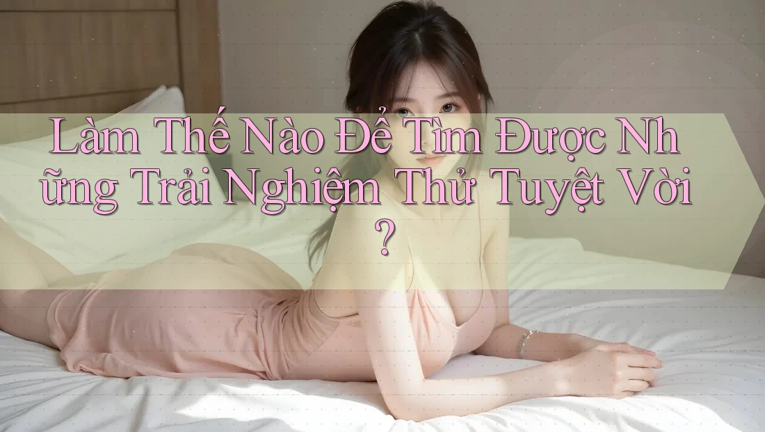 Làm Thế Nào Để Tìm Được Những Trải Nghiệm Thử Tuyệt Vời?