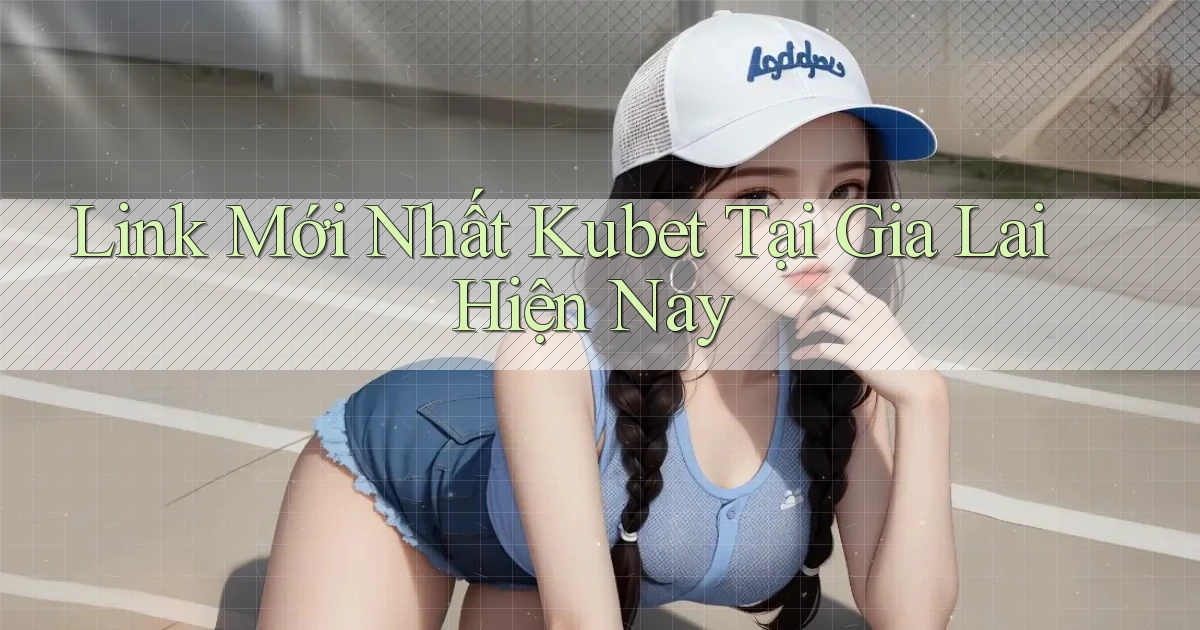 link mới nhất kubet tại Gia Lai hiện nay