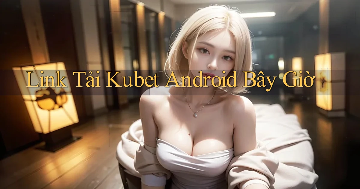 link tải kubet android bây giờ