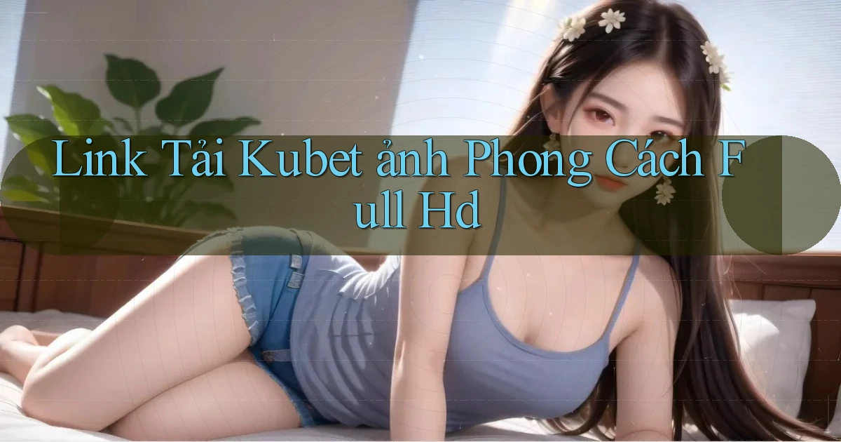 link tải kubet ảnh phong cách full hd