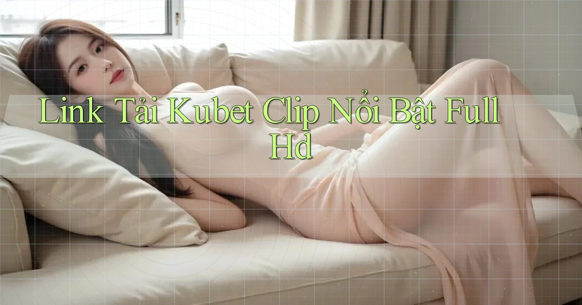 link tải kubet clip nổi bật full hd