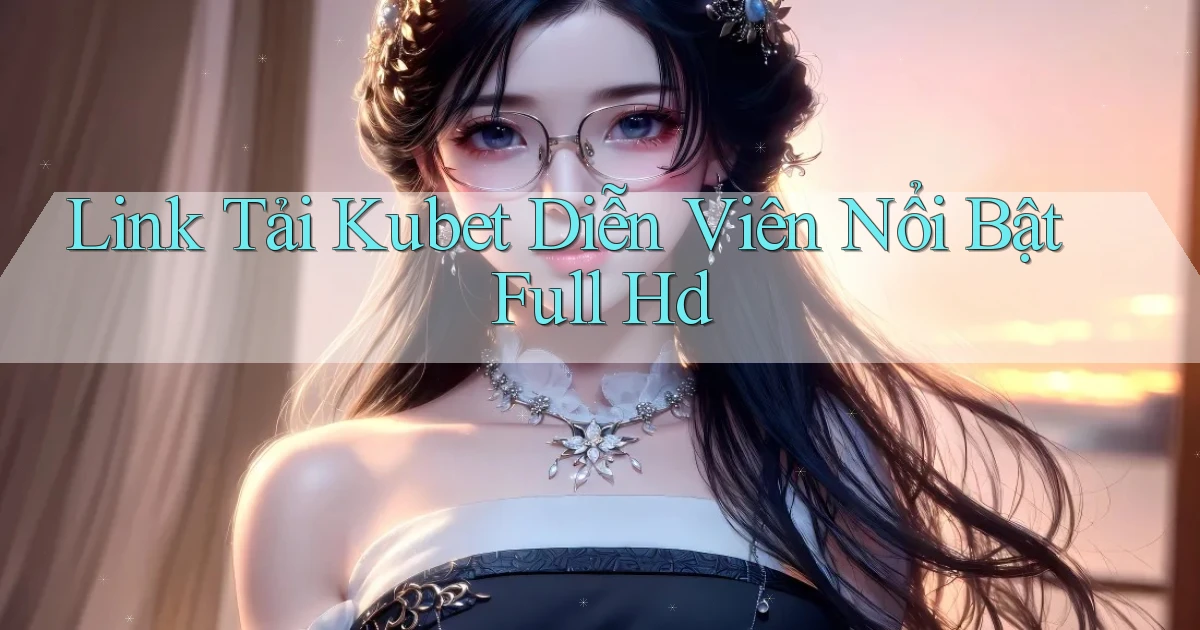 link tải kubet diễn viên nổi bật full hd