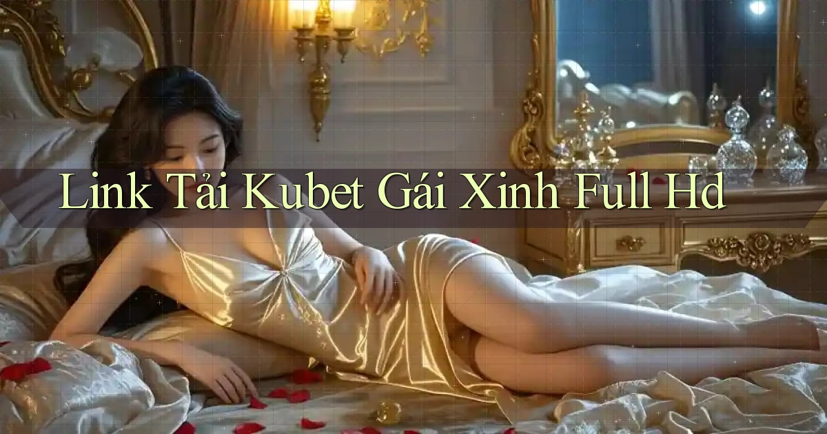 link tải kubet gái xinh full hd