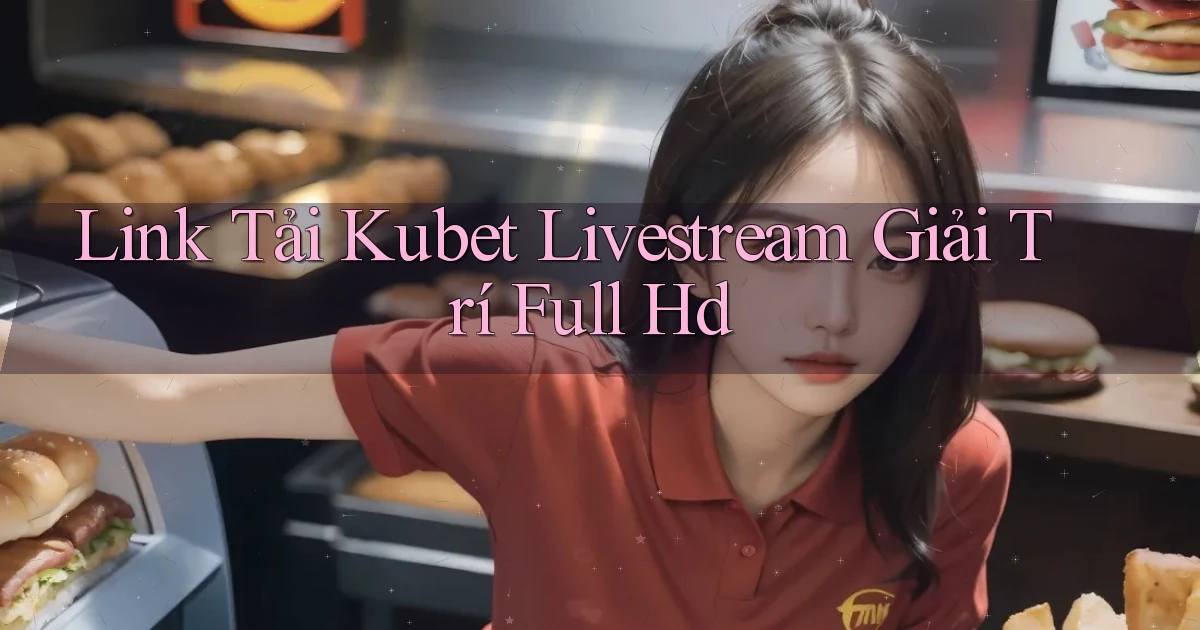 link tải kubet livestream giải trí full hd