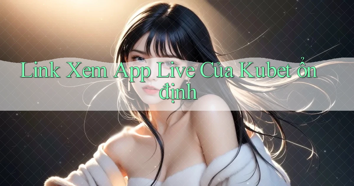 link xem app live của kubet ổn định