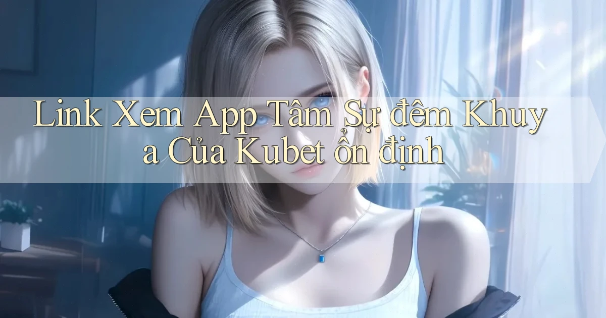 link xem app tâm sự đêm khuya của kubet ổn định