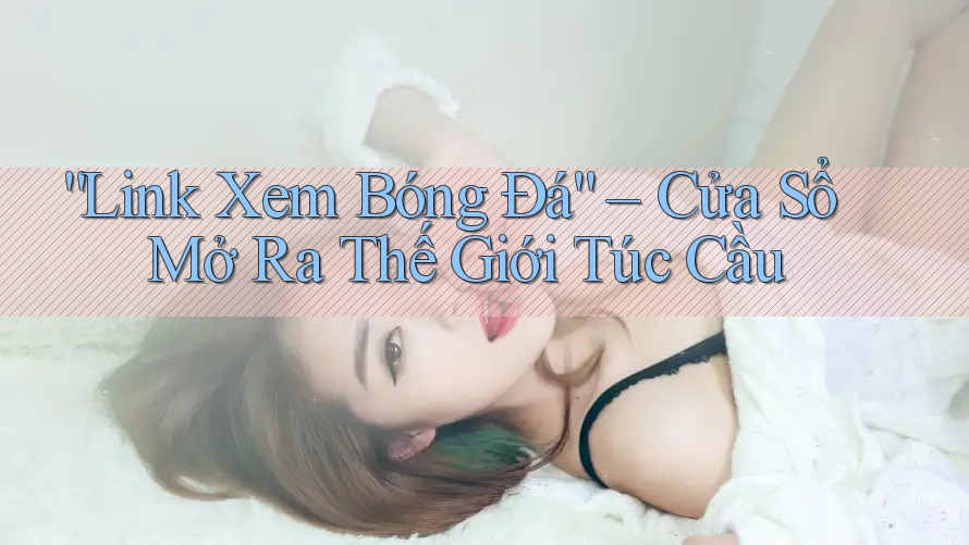 “Link Xem Bóng Đá” – Cửa Sổ Mở Ra Thế Giới Túc Cầu