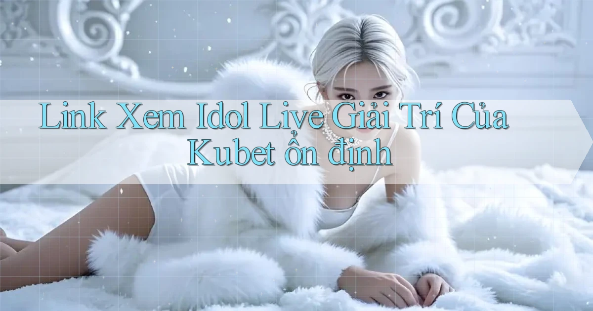 link xem idol live giải trí của kubet ổn định