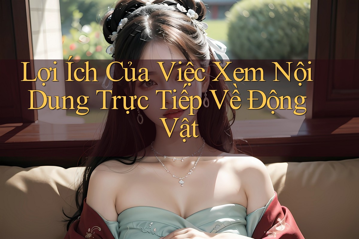 Lợi Ích Của Việc Xem Nội Dung Trực Tiếp Về Động Vật