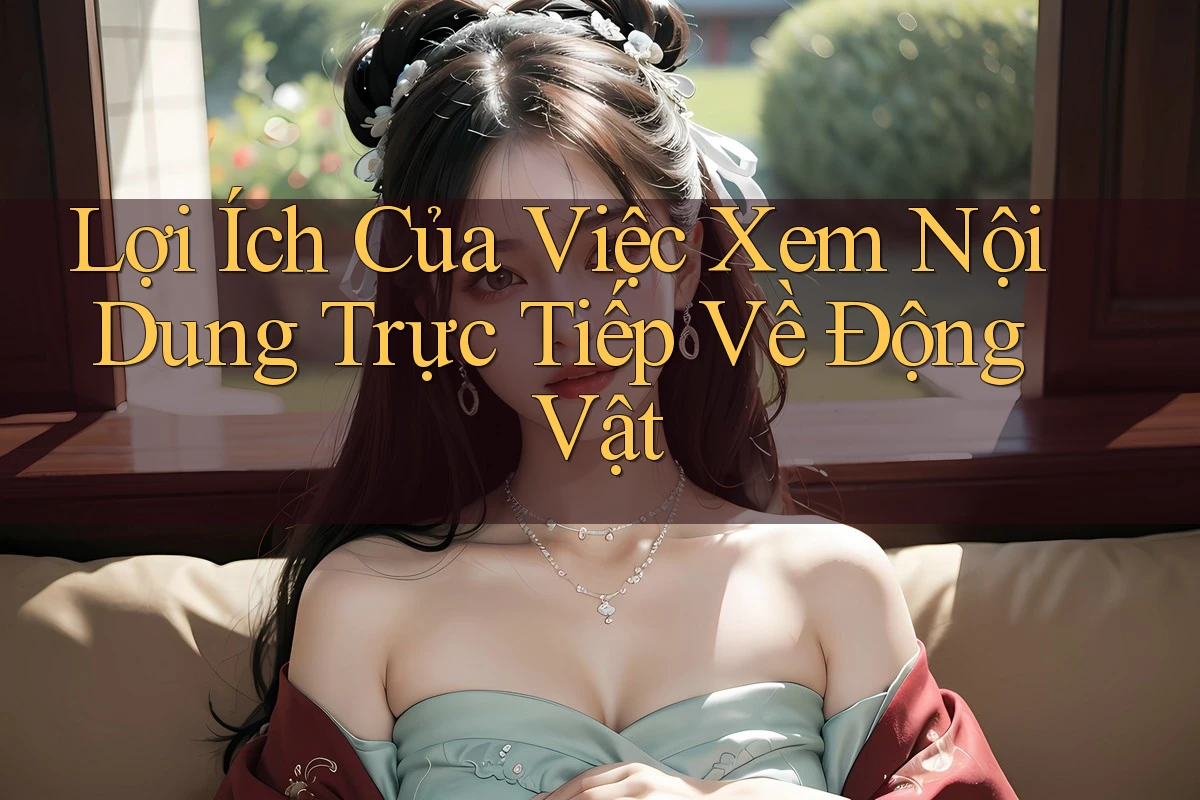 Lợi Ích Của Việc Xem Nội Dung Trực Tiếp Về Động Vật