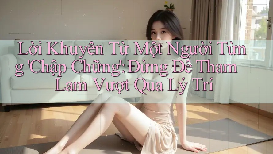 Lời Khuyên Từ Một Người Từng 'Chập Chững': Đừng Để Tham Lam Vượt Qua Lý Trí