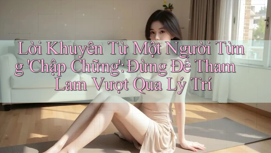 Lời Khuyên Từ Một Người Từng 'Chập Chững': Đừng Để Tham Lam Vượt Qua Lý Trí