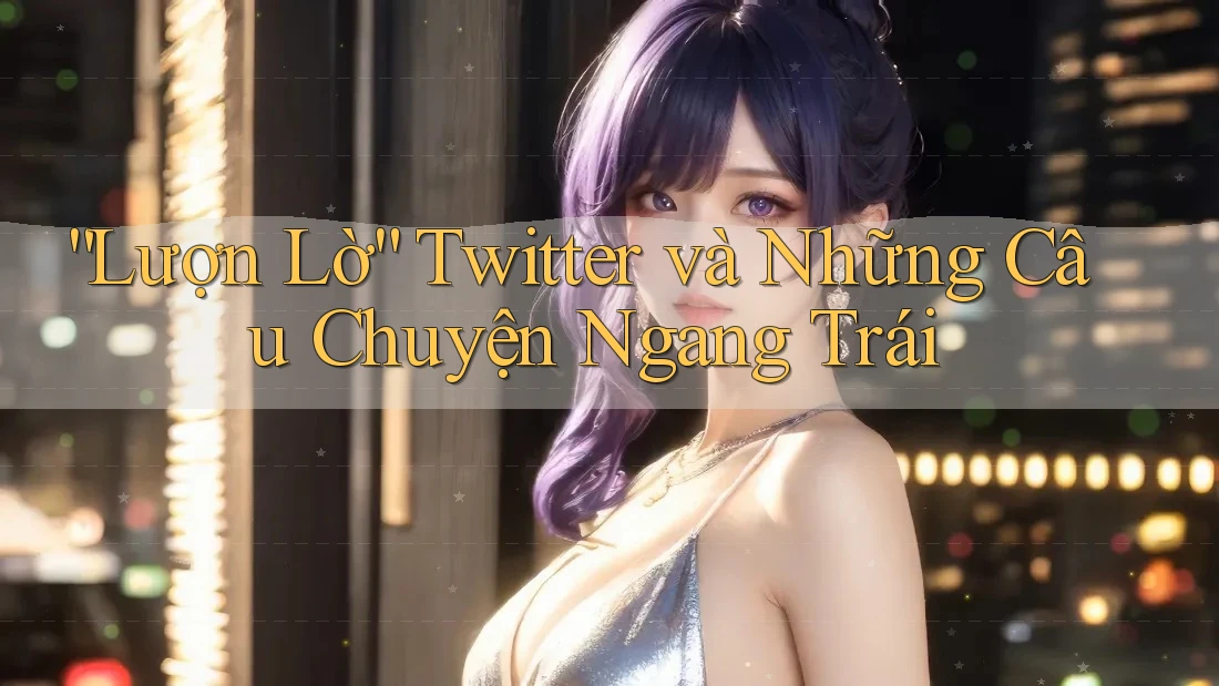 “Lượn Lờ” Twitter và Những Câu Chuyện Ngang Trái