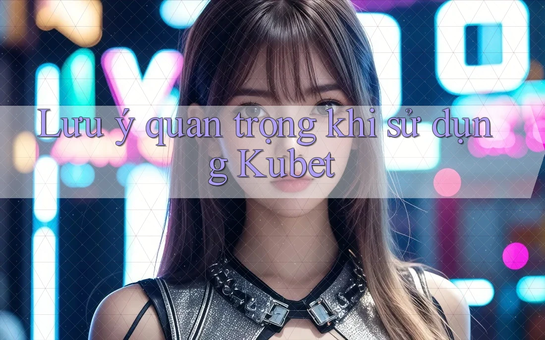 Lưu ý quan trọng khi sử dụng Kubet
