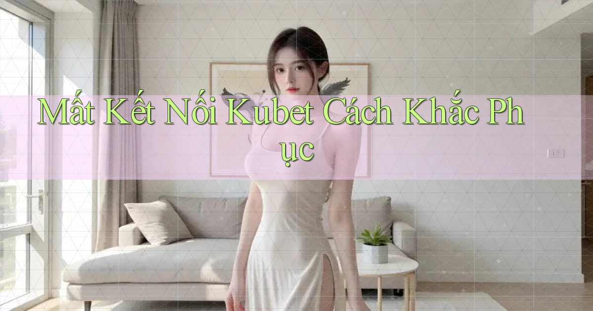 mất kết nối kubet cách khắc phục