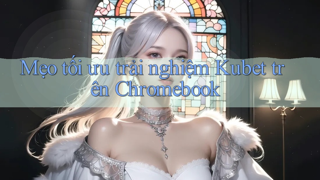 Mẹo tối ưu trải nghiệm Kubet trên Chromebook
