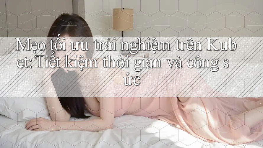 Mẹo tối ưu trải nghiệm trên Kubet: Tiết kiệm thời gian và công sức