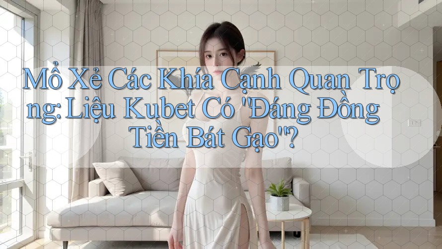Mổ Xẻ Các Khía Cạnh Quan Trọng: Liệu Kubet Có “Đáng Đồng Tiền Bát Gạo”?