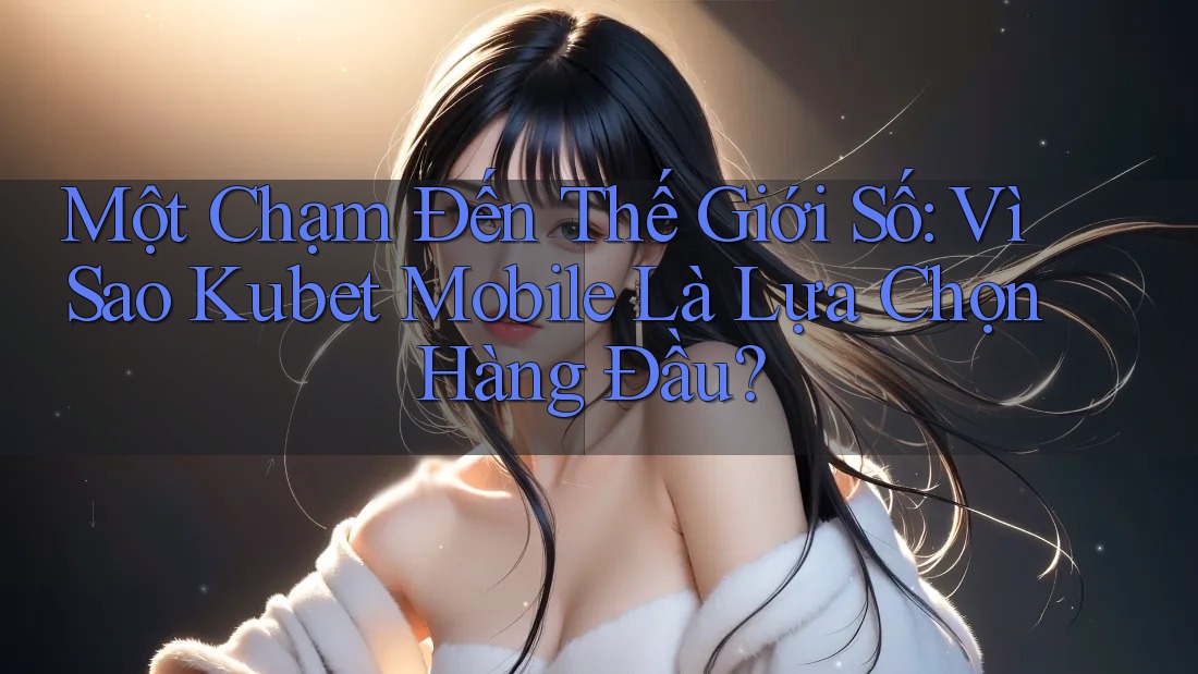 Một Chạm Đến Thế Giới Số: Vì Sao Kubet Mobile Là Lựa Chọn Hàng Đầu?