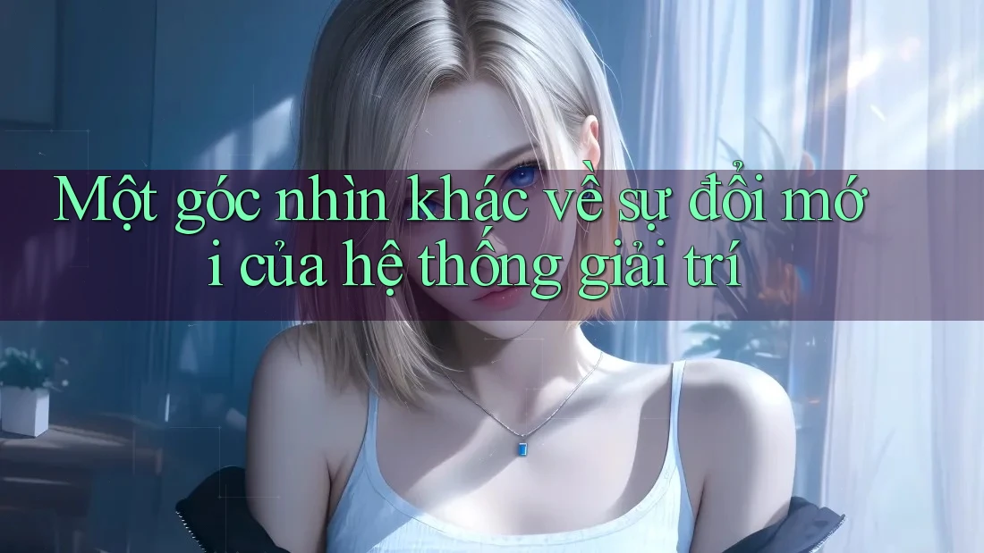 Một góc nhìn khác về sự đổi mới của hệ thống giải trí