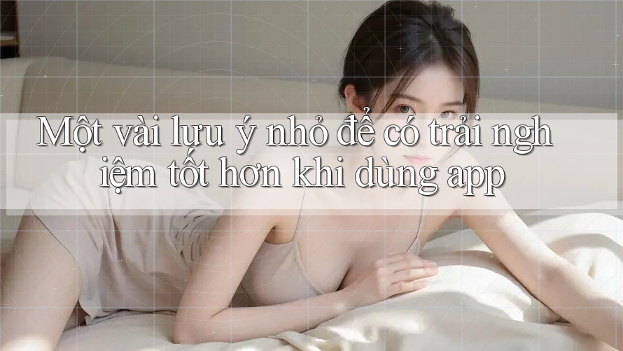 Một vài lưu ý nhỏ để có trải nghiệm tốt hơn khi dùng app Một vài lưu ý nhỏ để có trải nghiệm tốt hơn khi dùng app
