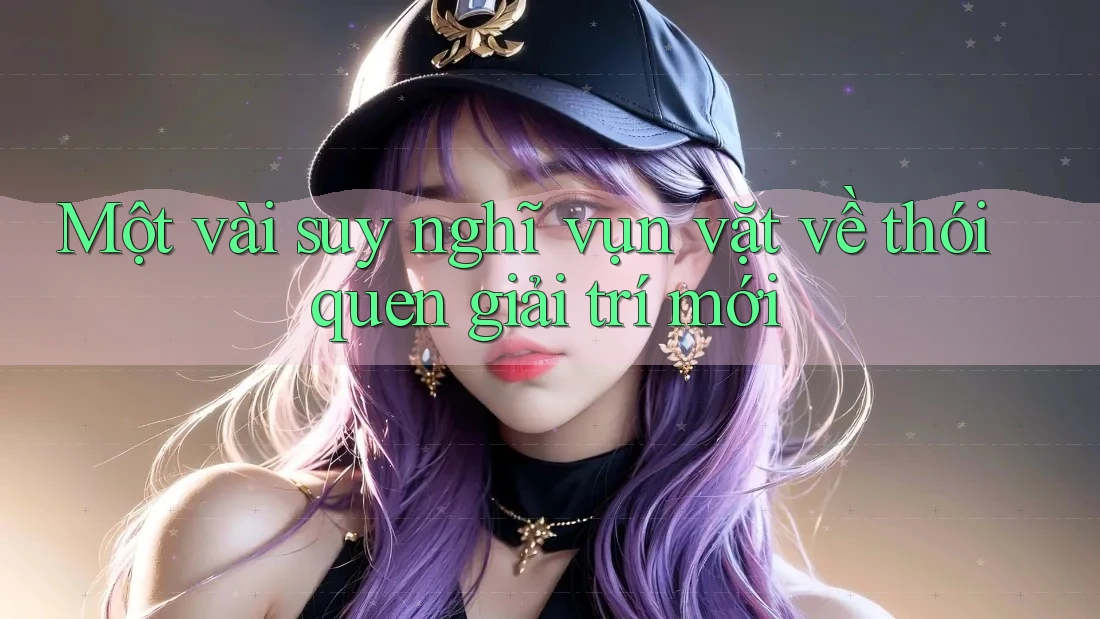 Một vài suy nghĩ vụn vặt về thói quen giải trí mới