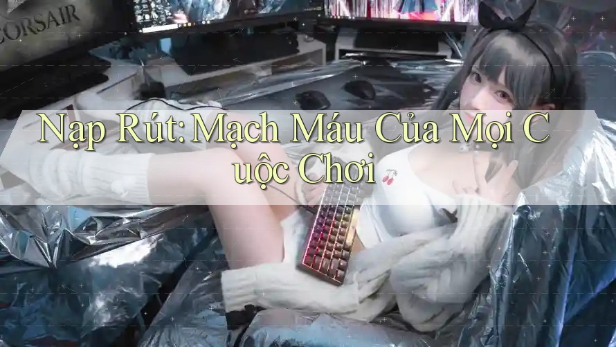 Nạp Rút: Mạch Máu Của Mọi Cuộc Chơi